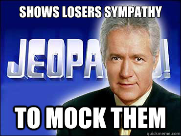 SHOWS LOSERS SYMPATHY TO MOCK THEM  Scumbag Alex Trebek