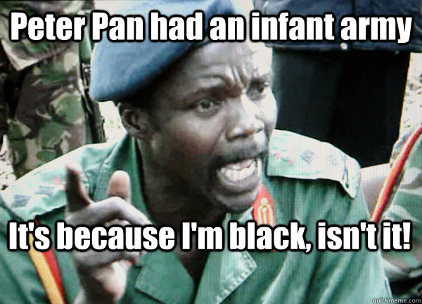 Peter Pan had an infant army It's because I'm black, isn't it!   Kony