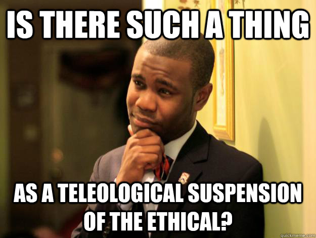 Is there such a thing as a teleological suspension of the ethical? - Is there such a thing as a teleological suspension of the ethical?  Pensive Rodney