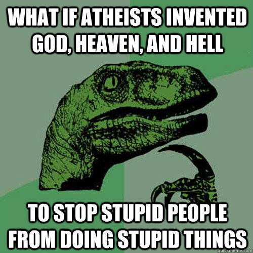 What if atheists invented God, Heaven, and Hell To stop stupid people from doing stupid things  Philosoraptor