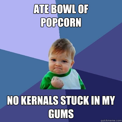 Ate Bowl of 
popcorn No kernals stuck in my gums  Success Kid