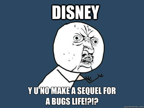 Disney y u no make a sequel for
a bugs life!?!?  Y U No