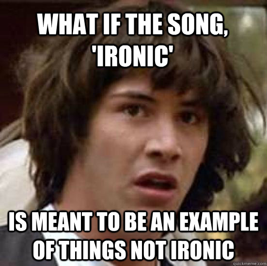 what if the song, 'ironic' is meant to be an example of things not ironic  conspiracy keanu