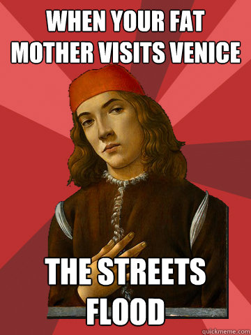 when your fat mother visits venice the streets flood  Scumbag Stefano