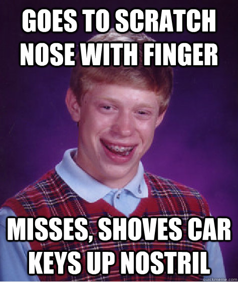 Goes to scratch nose with finger misses, shoves car keys up nostril - Goes to scratch nose with finger misses, shoves car keys up nostril  Bad Luck Brian