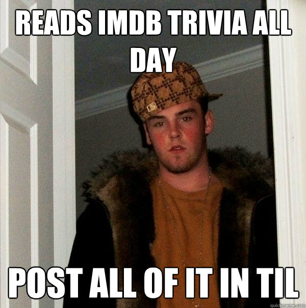 Reads IMDB Trivia all day Post all of it in TIL  Scumbag Steve