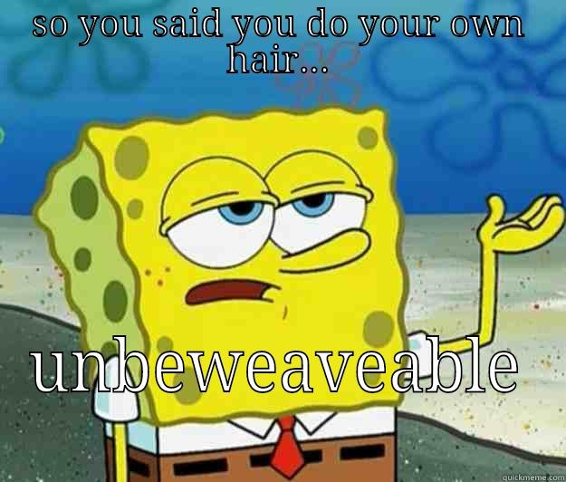 SO YOU SAID YOU DO YOUR OWN HAIR... UNBEWEAVEABLE  Tough Spongebob