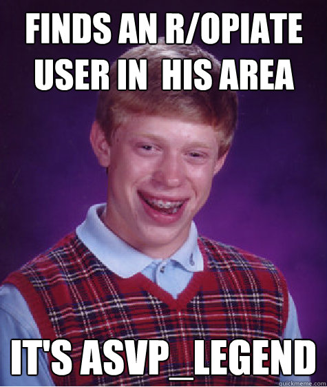 Finds an r/opiate user in  his area It's ASVP_legend  Bad Luck Brian