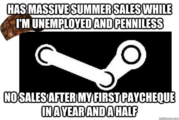 Has massive summer sales while I'm unemployed and penniless No sales after my first paycheque in a year and a half  Scumbag Steam