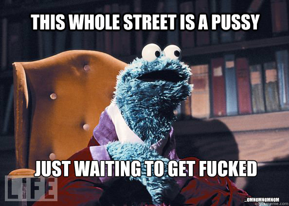 this whole street is a pussy just waiting to get fucked ...omnomnomnom  Cookieman