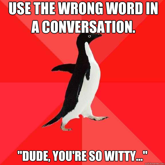 Use the wrong word in a conversation. 