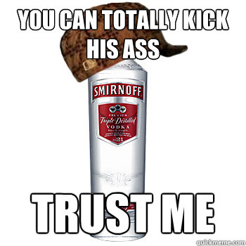 you can totally kick his ass trust me  Scumbag Alcohol