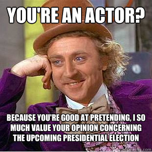 You're an Actor? Because you're good at pretending, I so much value your opinion concerning the upcoming presidential election - You're an Actor? Because you're good at pretending, I so much value your opinion concerning the upcoming presidential election  Condescending Wonka