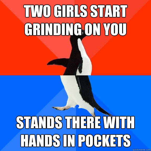 Two girls start grinding on you Stands there with hands in pockets  Socially Awesome Awkward Penguin