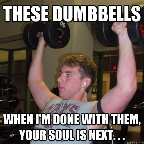 These dumbbells When I'm done with them, your soul is next. . .  