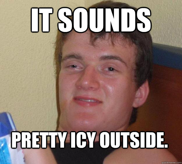 It sounds pretty icy outside.  10 Guy