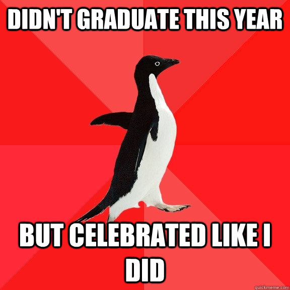 Didn't graduate this year but celebrated like i did - Didn't graduate this year but celebrated like i did  Socially Awesome Penguin