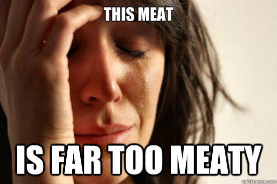 this meat is far too meaty - this meat is far too meaty  First World Problems