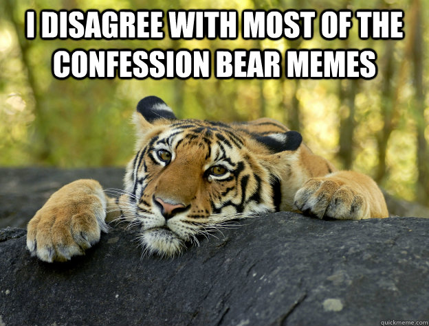 I disagree with most of the confession bear memes   Confession Tiger