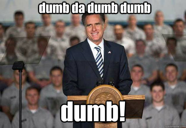 dumb da dumb dumb  dumb!  Mitt Romney