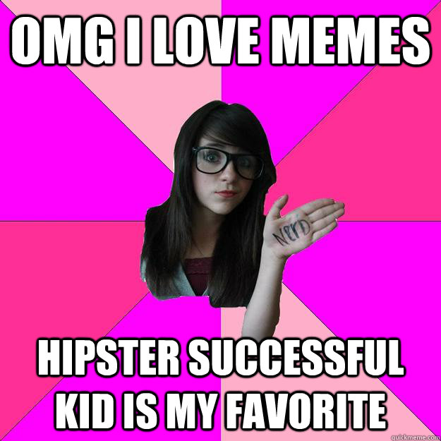 omg i love memes  hipster successful kid is my favorite  Idiot Nerd Girl