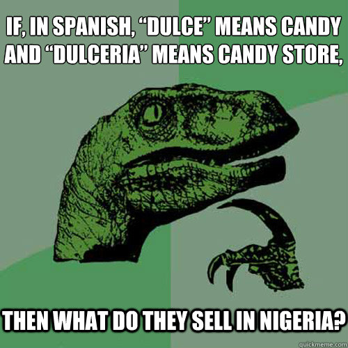 If, in spanish, “dulce” means candy and “dulceria” means candy store, then what do they sell in Nigeria?  Philosoraptor