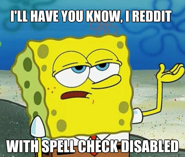 I'll have you know, I reddit with spell check disabled  Tough Spongebob