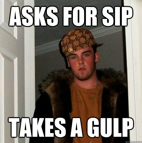 asks for sip takes a gulp - asks for sip takes a gulp  Scumbag Steve