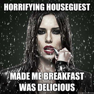 Horrifying houseguest  made me breakfast
was delicious  Power Cheryl