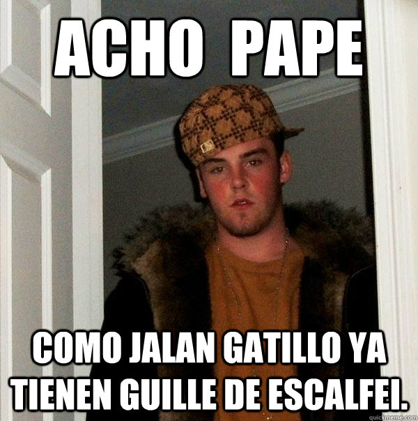 acho  pape como jalan gatillo ya tienen guille de escalfei. - acho  pape como jalan gatillo ya tienen guille de escalfei.  Scumbag Steve