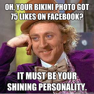 Oh, your bikini photo got 75 likes on facebook? It must be your shining personality. - Oh, your bikini photo got 75 likes on facebook? It must be your shining personality.  Condescending Wonka