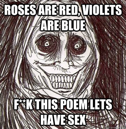 roses are red, violets are blue f**k this poem lets have sex  Horrifying Houseguest