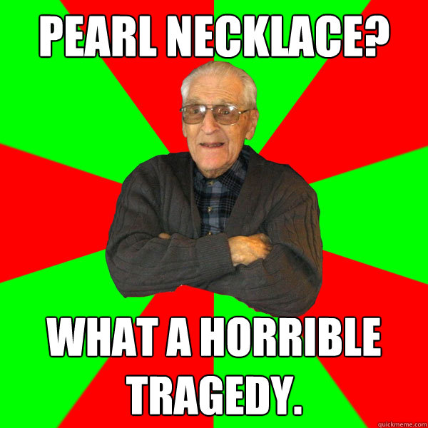 pearl necklace? what a horrible tragedy.  Bachelor Grandpa