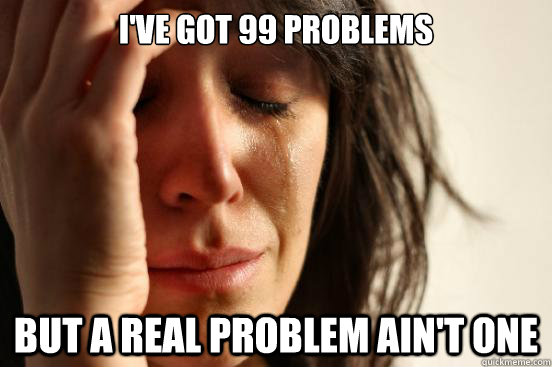 I've got 99 problems but a real problem ain't one  First World Problems