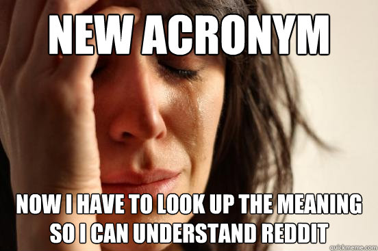 New acronym now i have to look up the meaning so i can understand reddit - New acronym now i have to look up the meaning so i can understand reddit  First World Problems