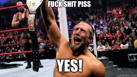 FUCK SHIT PISS
 YES! - FUCK SHIT PISS
 YES!  Over-enthusiastic Daniel Bryan