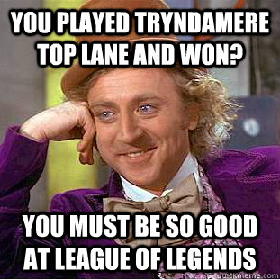 You played Tryndamere Top Lane and won? You must be so good at League of legends  Condescending Wonka