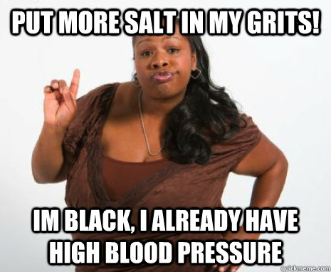 put more salt in my grits! im black, i already have high blood pressure  