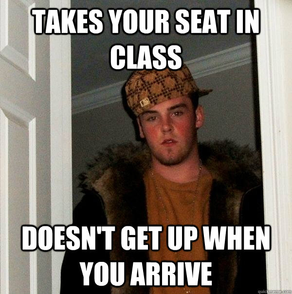 Takes your seat in class Doesn't get up when you arrive  Scumbag Steve