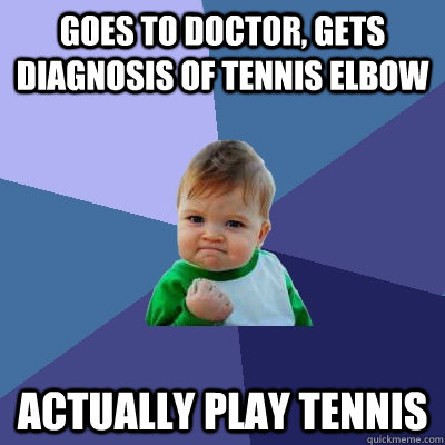 Goes to doctor, gets diagnosis of tennis elbow Actually play tennis  Success Kid