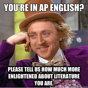 You're in AP English?
 Please tell us how much more enlightened about literature you are. - You're in AP English?
 Please tell us how much more enlightened about literature you are.  Condescending Wonka