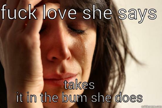 FUCK LOVE SHE SAYS  TAKES IT IN THE BUM SHE DOES First World Problems