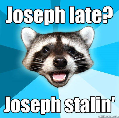 Joseph late? Joseph stalin'  Lame Pun Coon