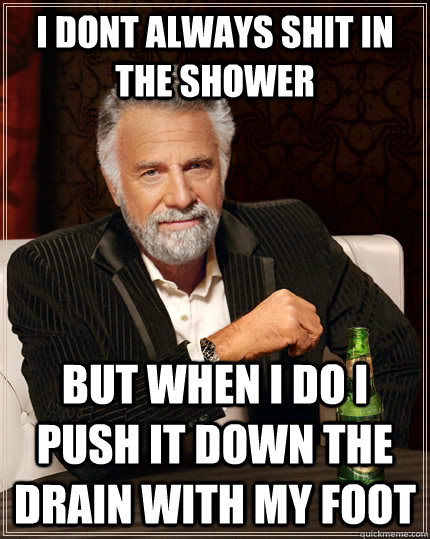 i dont always shit in the shower But when I do i push it down the drain with my foot  The Most Interesting Man In The World