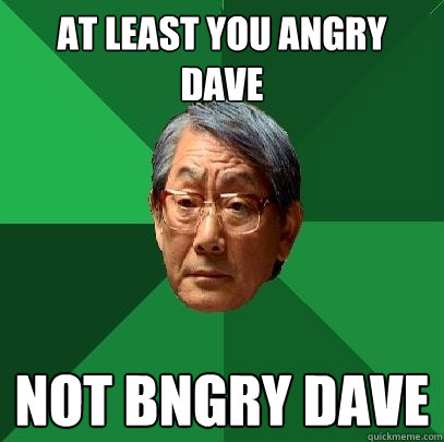 At least you angry dave not bngry dave  High Expectations Asian Father