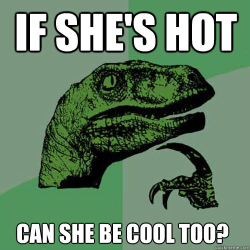 If she's hot can she be cool too?  Philosoraptor