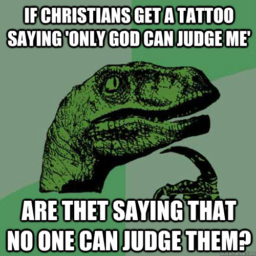 If christians get a tattoo saying 'only god can judge me' Are thet saying that no one can judge them?  Philosoraptor