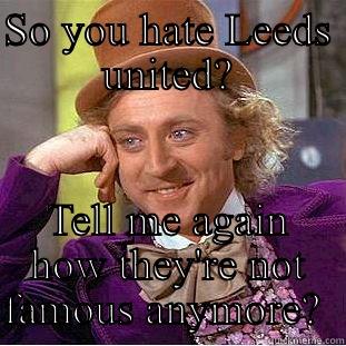 Hated adored but never ignored  - SO YOU HATE LEEDS UNITED? TELL ME AGAIN HOW THEY'RE NOT FAMOUS ANYMORE?  Condescending Wonka