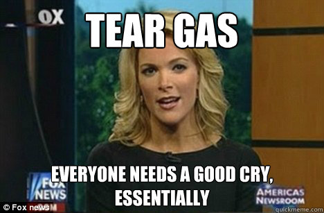 Tear Gas everyone needs a good cry, essentially - Tear Gas everyone needs a good cry, essentially  Megyn Kelly