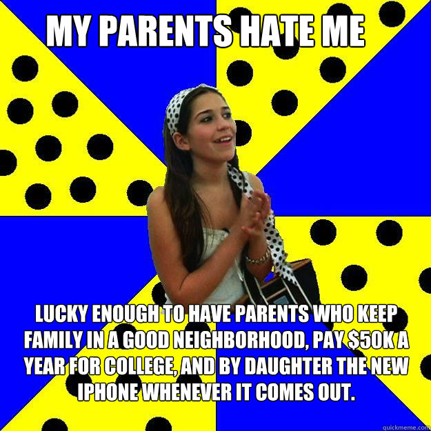 My parents hate me Lucky enough to have parents who keep family in a good neighborhood, pay $50K a year for college, and by daughter the new iphone whenever it comes out.  - My parents hate me Lucky enough to have parents who keep family in a good neighborhood, pay $50K a year for college, and by daughter the new iphone whenever it comes out.   Sheltered Suburban Kid